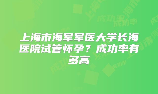 上海市海军军医大学长海医院试管怀孕？成功率有多高