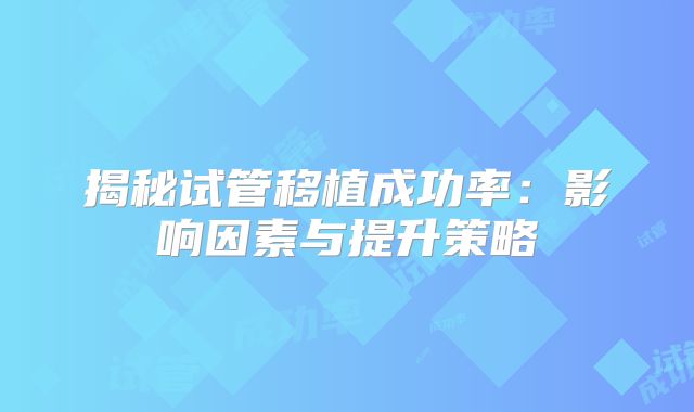 揭秘试管移植成功率:影响因素与提升策略
