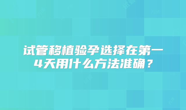 试管移植验孕选择在第一4天用什么方法准确?