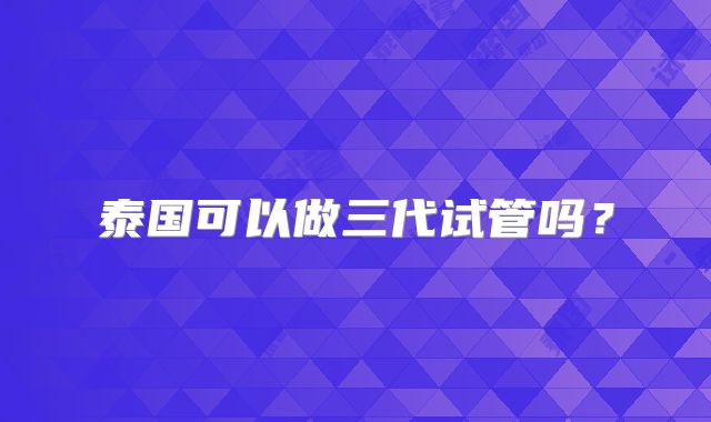 泰国可以做三代试管吗?