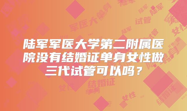 陆军军医大学第二附属医院没有结婚证单身女性做三代试管可以吗？