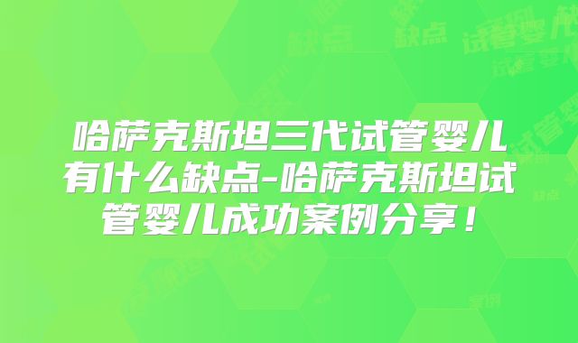 哈萨克斯坦三代试管婴儿有什么缺点-哈萨克斯坦试管婴儿成功案例分享！