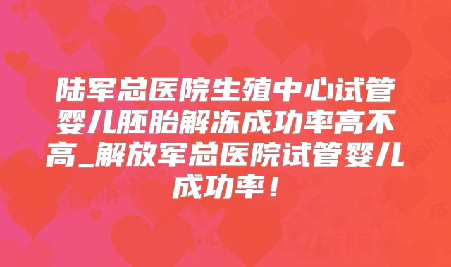 陆军总医院生殖中心试管婴儿胚胎解冻成功率高不高_解放军总医院试管婴儿成功率!