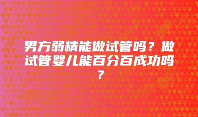 男方弱精能做试管吗？做试管婴儿能百分百成功吗？