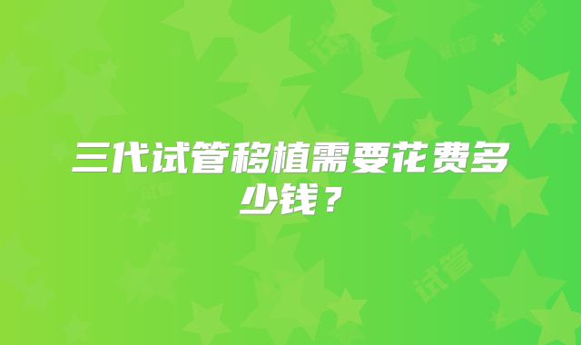 三代试管移植需要花费多少钱？