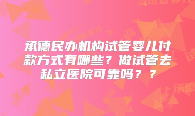 承德民办机构试管婴儿付款方式有哪些?做试管去私立医院可靠吗??