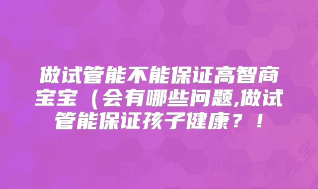 做试管能不能保证高智商宝宝（会有哪些问题,做试管能保证孩子健康？！