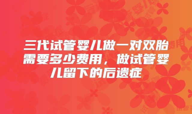 三代试管婴儿做一对双胎需要多少费用,做试管婴儿留下的后遗症