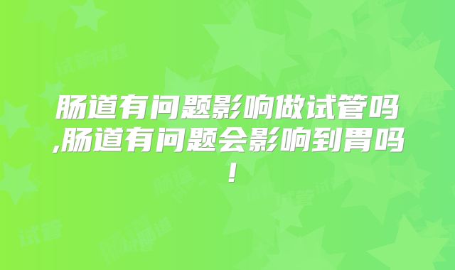 肠道有问题影响做试管吗,肠道有问题会影响到胃吗！