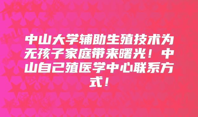 中山大学辅助生殖技术为无孩子家庭带来曙光！中山自己殖医学中心联系方式！