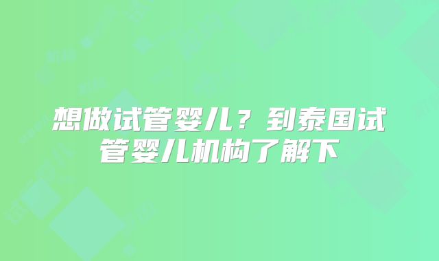 想做试管婴儿？到泰国试管婴儿机构了解下