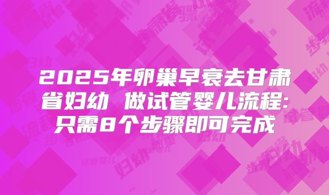 2025年卵巢早衰去甘肃省妇幼 做试管婴儿流程:只需8个步骤即可完成