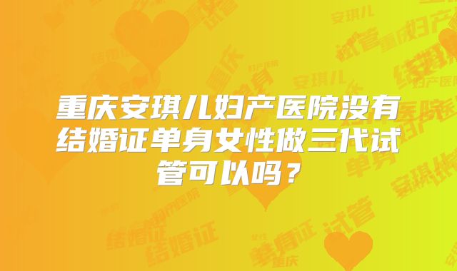 重庆安琪儿妇产医院没有结婚证单身女性做三代试管可以吗?