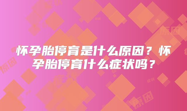 怀孕胎停育是什么原因?怀孕胎停育什么症状吗?
