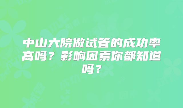 中山六院做试管的成功率高吗?影响因素你都知道吗?