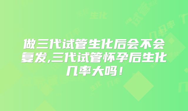 做三代试管生化后会不会复发,三代试管怀孕后生化几率大吗！