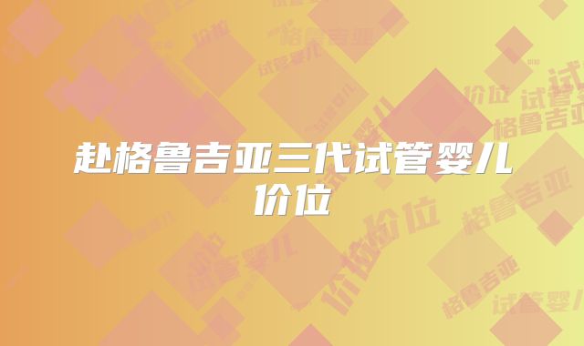 赴格鲁吉亚三代试管婴儿价位