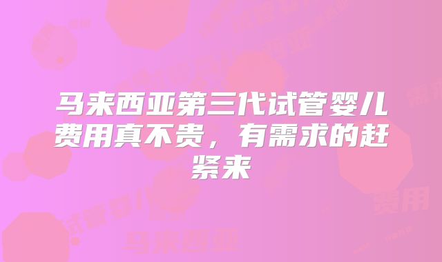 马来西亚第三代试管婴儿费用真不贵,有需求的赶紧来