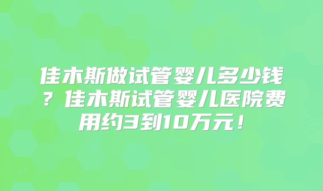 佳木斯做试管婴儿多少钱？佳木斯试管婴儿医院费用约3到10万元！