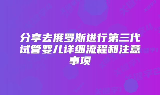分享去俄罗斯进行第三代试管婴儿详细流程和注意事项