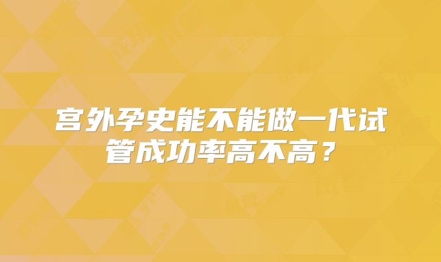 宫外孕史能不能做一代试管成功率高不高?
