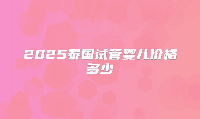 2025泰国试管婴儿价格多少