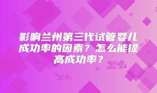 影响兰州第三代试管婴儿成功率的因素?怎么能提高成功率?