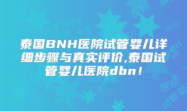 泰国BNH医院试管婴儿详细步骤与真实评价,泰国试管婴儿医院dbn!