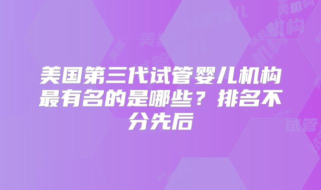 美国第三代试管婴儿机构最有名的是哪些？排名不分先后
