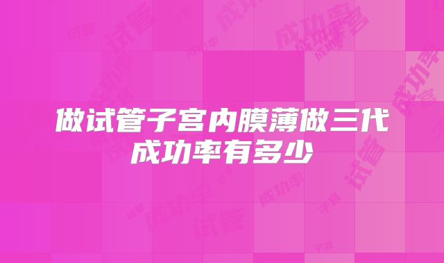 做试管子宫内膜薄做三代成功率有多少