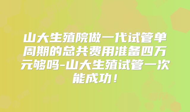 山大生殖院做一代试管单周期的总共费用准备四万元够吗-山大生殖试管一次能成功!