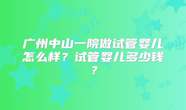 广州中山一院做试管婴儿怎么样?试管婴儿多少钱?