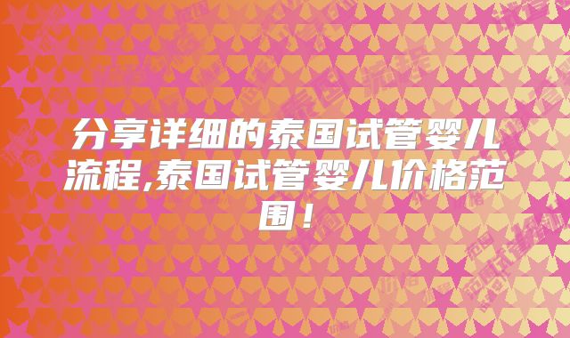 分享详细的泰国试管婴儿流程,泰国试管婴儿价格范围！