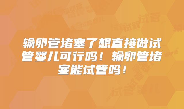 输卵管堵塞了想直接做试管婴儿可行吗！输卵管堵塞能试管吗！
