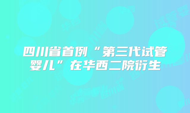 四川省首例“第三代试管婴儿”在华西二院衍生