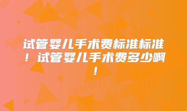 试管婴儿手术费标准标准!试管婴儿手术费多少啊!