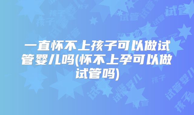 一直怀不上孩子可以做试管婴儿吗(怀不上孕可以做试管吗)