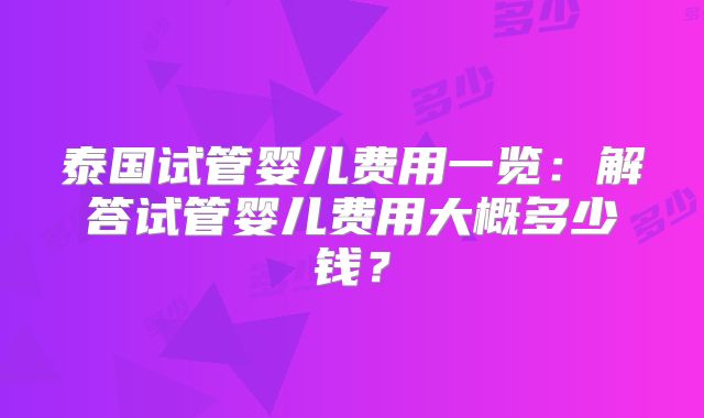 泰国试管婴儿费用一览:解答试管婴儿费用大概多少钱?