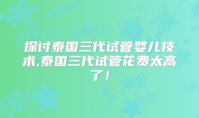 探讨泰国三代试管婴儿技术,泰国三代试管花费太高了！