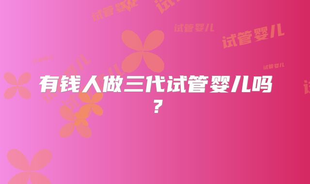 有钱人做三代试管婴儿吗?