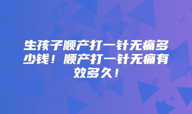 生孩子顺产打一针无痛多少钱！顺产打一针无痛有效多久！