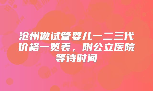 沧州做试管婴儿一二三代价格一览表,附公立医院等待时间