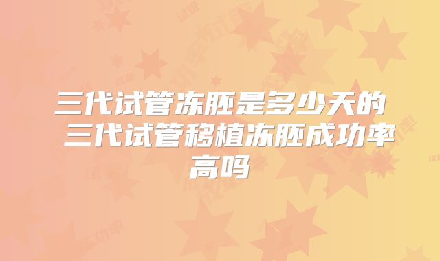 三代试管冻胚是多少天的 三代试管移植冻胚成功率高吗