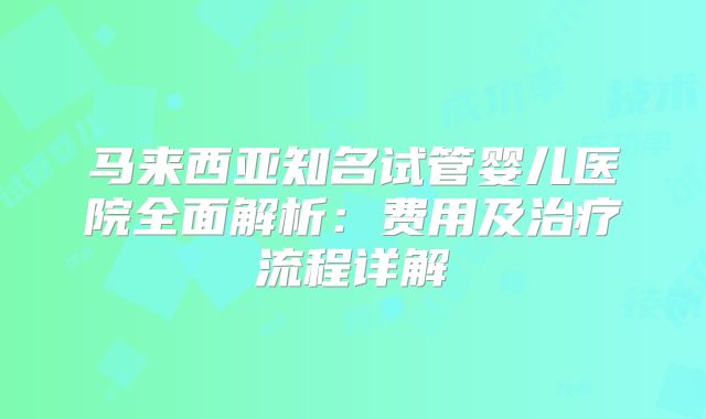 马来西亚知名试管婴儿医院全面解析：费用及治疗流程详解