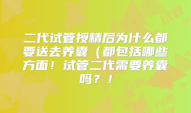 二代试管授精后为什么都要送去养囊（都包括哪些方面！试管二代需要养囊吗？！