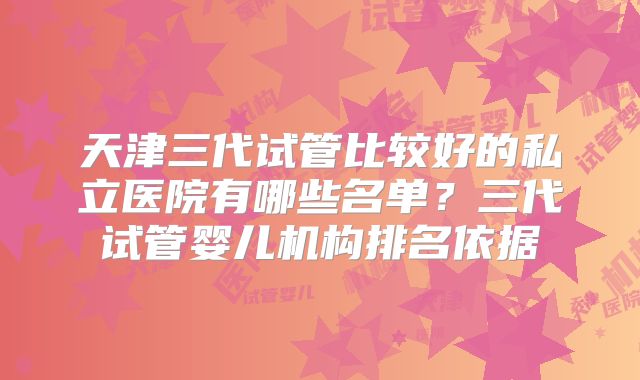 天津三代试管比较好的私立医院有哪些名单?三代试管婴儿机构排名依据