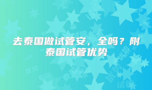 去泰国做试管安，全吗？附泰国试管优势