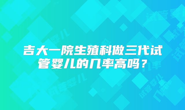 吉大一院生殖科做三代试管婴儿的几率高吗?