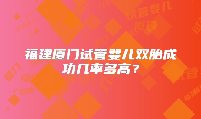 福建厦门试管婴儿双胎成功几率多高？