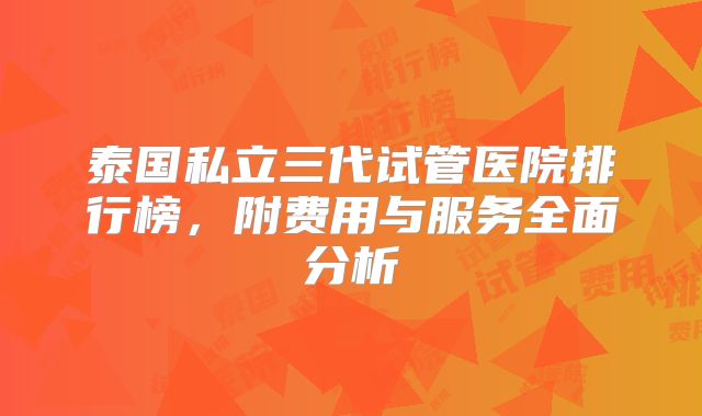 泰国私立三代试管医院排行榜,附费用与服务全面分析